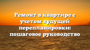 Ремонт в квартире с учетом будущей перепланировки: пошаговое руководство