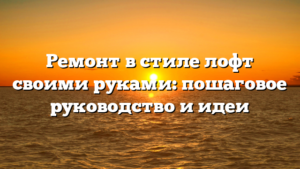 Ремонт в стиле лофт своими руками: пошаговое руководство и идеи