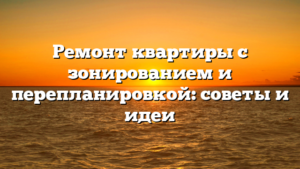 Ремонт квартиры с зонированием и перепланировкой: советы и идеи