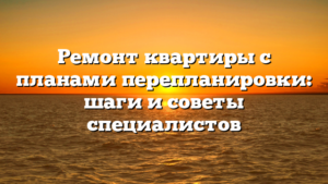 Ремонт квартиры с планами перепланировки: шаги и советы специалистов