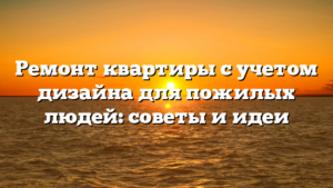 Ремонт квартиры с учетом дизайна для пожилых людей: советы и идеи