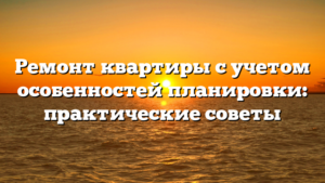 Ремонт квартиры с учетом особенностей планировки: практические советы