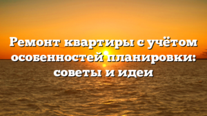 Ремонт квартиры с учётом особенностей планировки: советы и идеи