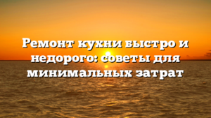 Ремонт кухни быстро и недорого: советы для минимальных затрат