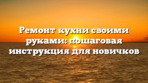 Ремонт кухни своими руками: пошаговая инструкция для новичков
