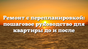 Ремонт с перепланировкой: пошаговое руководство для квартиры до и после