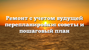 Ремонт с учетом будущей перепланировки: советы и пошаговый план