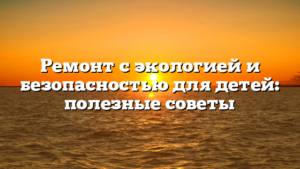 Ремонт с экологией и безопасностью для детей: полезные советы