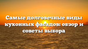 Самые долговечные виды кухонных фасадов: обзор и советы выбора