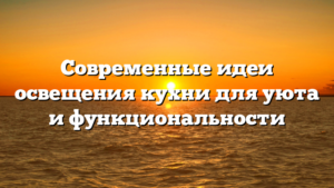 Современные идеи освещения кухни для уюта и функциональности