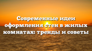 Современные идеи оформления стен в жилых комнатах: тренды и советы