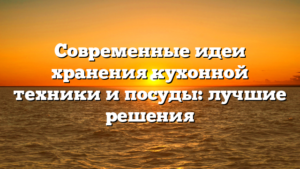 Современные идеи хранения кухонной техники и посуды: лучшие решения