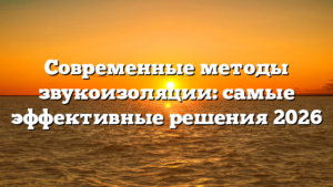 Современные методы звукоизоляции: самые эффективные решения 2026