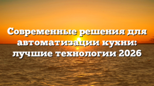 Современные решения для автоматизации кухни: лучшие технологии 2026