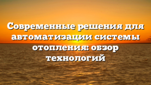 Современные решения для автоматизации системы отопления: обзор технологий