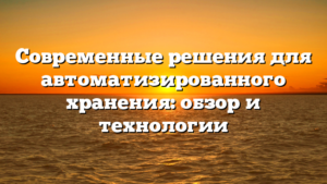 Современные решения для автоматизированного хранения: обзор и технологии