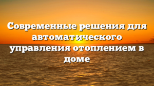 Современные решения для автоматического управления отоплением в доме