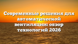 Современные решения для автоматической вентиляции: обзор технологий 2026