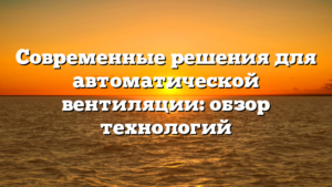 Современные решения для автоматической вентиляции: обзор технологий