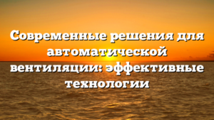 Современные решения для автоматической вентиляции: эффективные технологии
