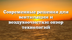 Современные решения для вентиляции и воздухоочистки: обзор технологий