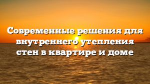Современные решения для внутреннего утепления стен в квартире и доме