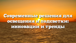 Современные решения для освещения и подсветки: инновации и тренды