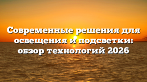 Современные решения для освещения и подсветки: обзор технологий 2026