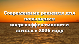 Современные решения для повышения энергоэффективности жилья в 2026 году