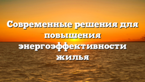 Современные решения для повышения энергоэффективности жилья