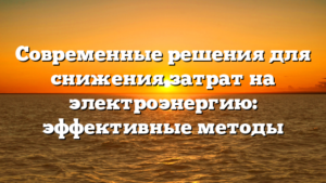 Современные решения для снижения затрат на электроэнергию: эффективные методы