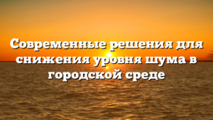 Современные решения для снижения уровня шума в городской среде