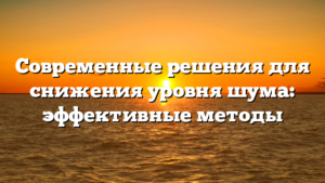 Современные решения для снижения уровня шума: эффективные методы