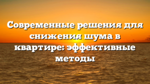Современные решения для снижения шума в квартире: эффективные методы