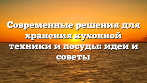 Современные решения для хранения кухонной техники и посуды: идеи и советы
