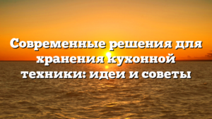 Современные решения для хранения кухонной техники: идеи и советы