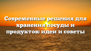 Современные решения для хранения посуды и продуктов: идеи и советы