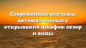 Современные системы автоматического открывания шкафов: обзор и виды
