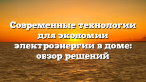 Современные технологии для экономии электроэнергии в доме: обзор решений