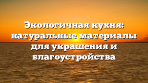 Экологичная кухня: натуральные материалы для украшения и благоустройства