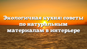 Экологичная кухня: советы по натуральным материалам в интерьере