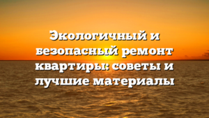 Экологичный и безопасный ремонт квартиры: советы и лучшие материалы