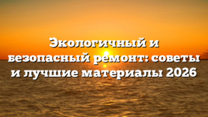 Экологичный и безопасный ремонт: советы и лучшие материалы 2026