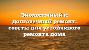Экологичный и долговечный ремонт: советы для устойчивого ремонта дома