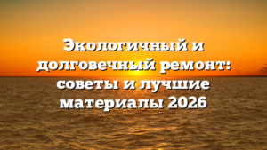 Экологичный и долговечный ремонт: советы и лучшие материалы 2026