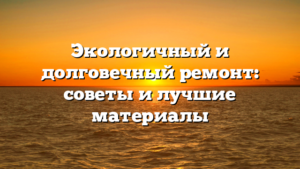 Экологичный и долговечный ремонт: советы и лучшие материалы