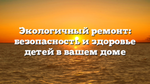 Экологичный ремонт: безопасность и здоровье детей в вашем доме