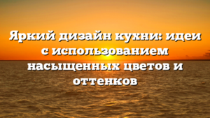 Яркий дизайн кухни: идеи с использованием насыщенных цветов и оттенков