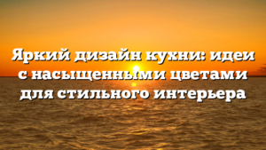 Яркий дизайн кухни: идеи с насыщенными цветами для стильного интерьера